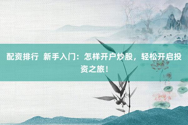 配资排行  新手入门：怎样开户炒股，轻松开启投资之旅！
