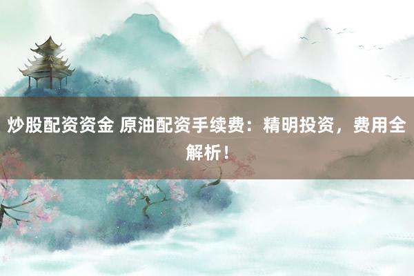 炒股配资资金 原油配资手续费：精明投资，费用全解析！