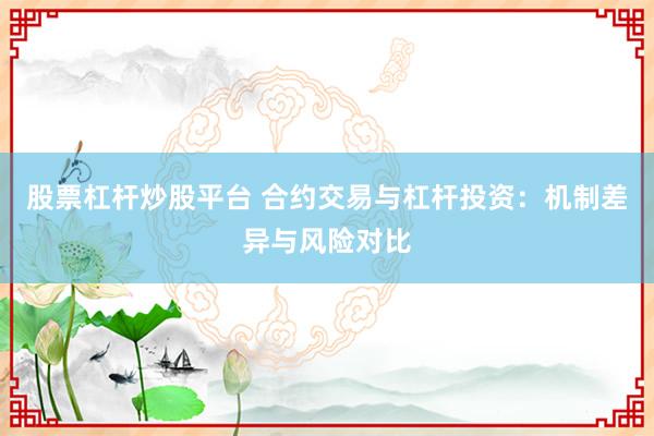 股票杠杆炒股平台 合约交易与杠杆投资：机制差异与风险对比