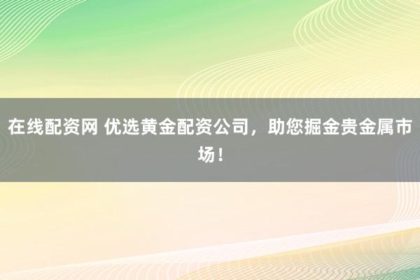 在线配资网 优选黄金配资公司，助您掘金贵金属市场！