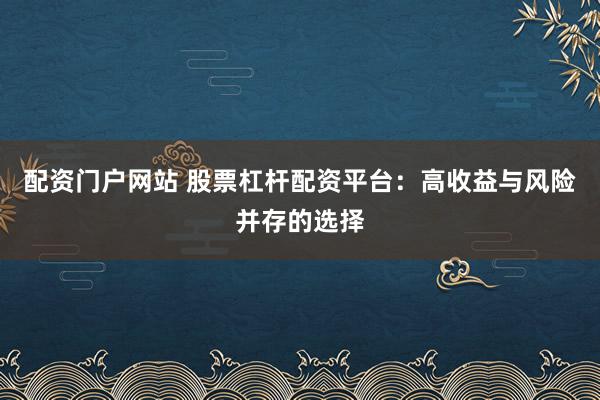 配资门户网站 股票杠杆配资平台：高收益与风险并存的选择