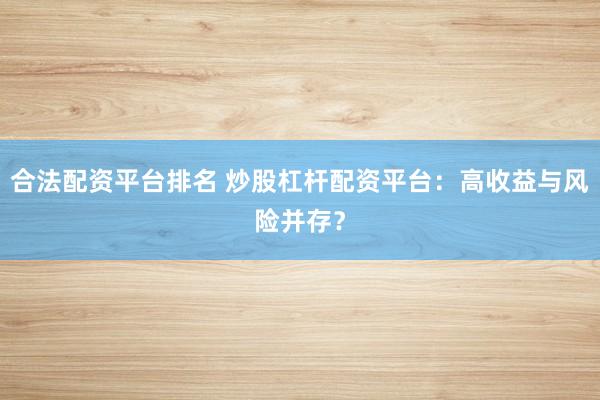 合法配资平台排名 炒股杠杆配资平台：高收益与风险并存？