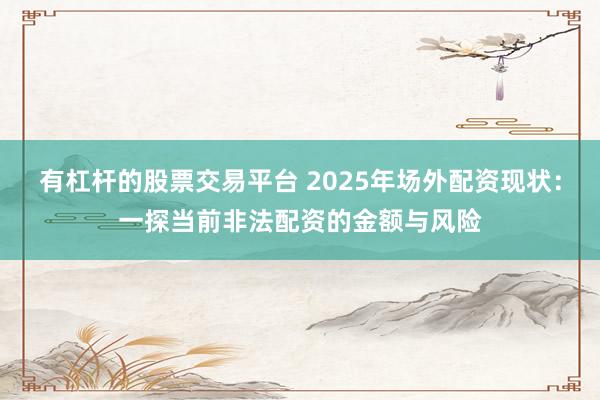 有杠杆的股票交易平台 2025年场外配资现状：一探当前非法配资的金额与风险
