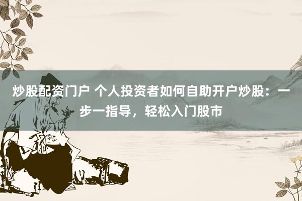 炒股配资门户 个人投资者如何自助开户炒股：一步一指导，轻松入门股市