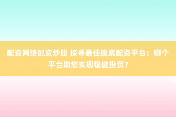 配资网络配资炒股 探寻最佳股票配资平台：哪个平台助您实现稳健投资？