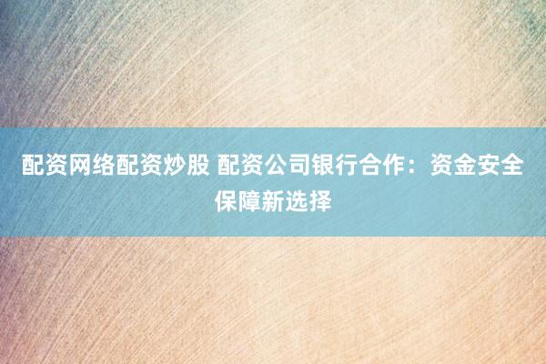 配资网络配资炒股 配资公司银行合作：资金安全保障新选择