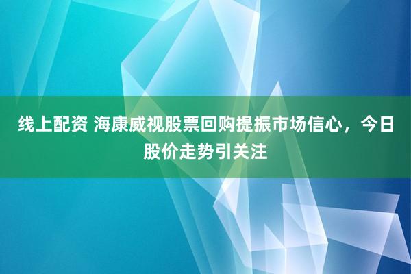 线上配资 海康威视股票回购提振市场信心，今日股价走势引关注