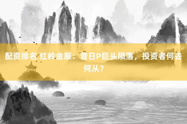 配资排名 红岭金服：昔日P巨头陨落，投资者何去何从？