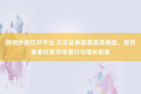 网络炒股杠杆平台 方正证券股票走势强劲，投资者看好其市场潜力与增长前景