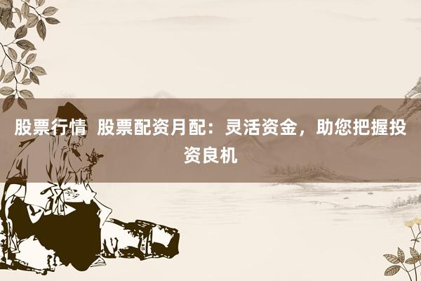 股票行情  股票配资月配：灵活资金，助您把握投资良机