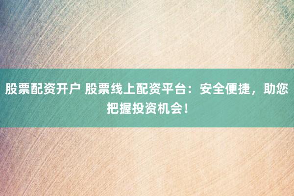 股票配资开户 股票线上配资平台：安全便捷，助您把握投资机会！
