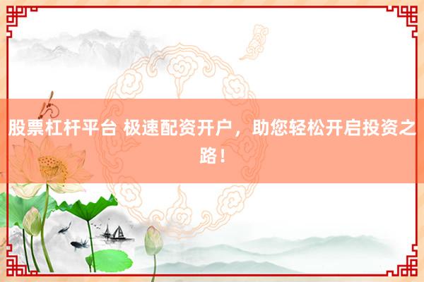 股票杠杆平台 极速配资开户，助您轻松开启投资之路！