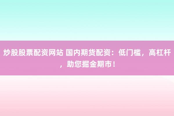 炒股股票配资网站 国内期货配资：低门槛，高杠杆，助您掘金期市！