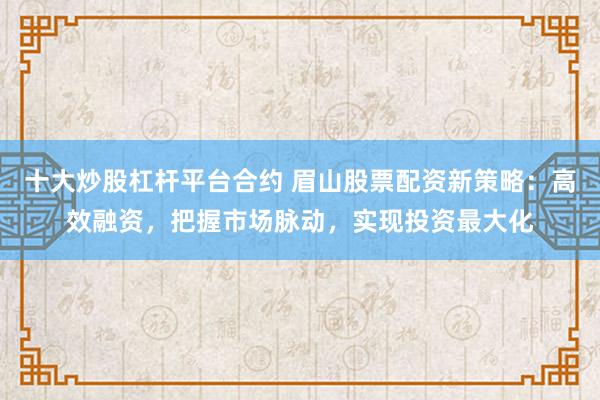 十大炒股杠杆平台合约 眉山股票配资新策略：高效融资，把握市场脉动，实现投资最大化