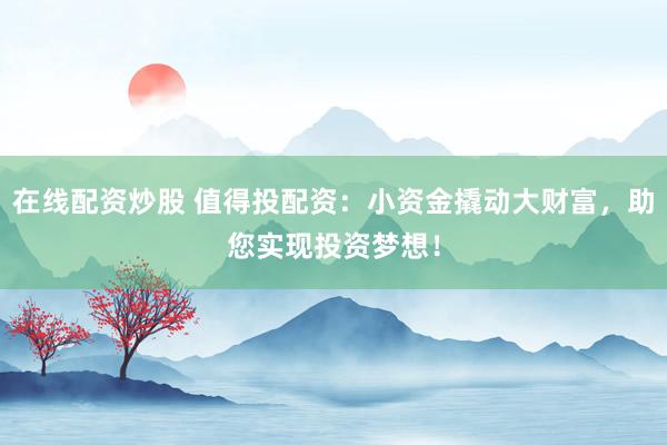 在线配资炒股 值得投配资：小资金撬动大财富，助您实现投资梦想！