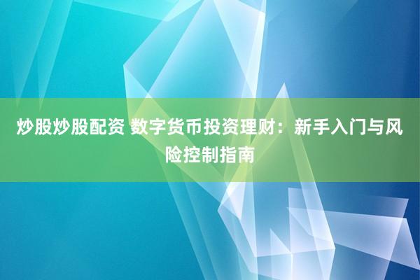炒股炒股配资 数字货币投资理财：新手入门与风险控制指南