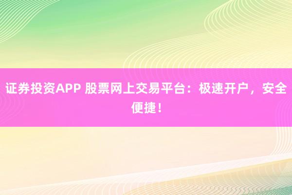 证券投资APP 股票网上交易平台：极速开户，安全便捷！