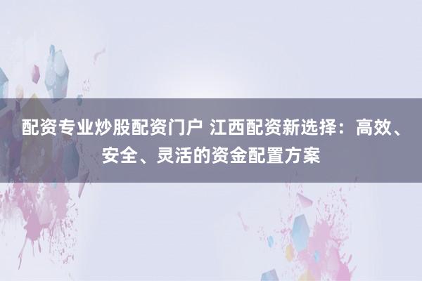 配资专业炒股配资门户 江西配资新选择：高效、安全、灵活的资金配置方案
