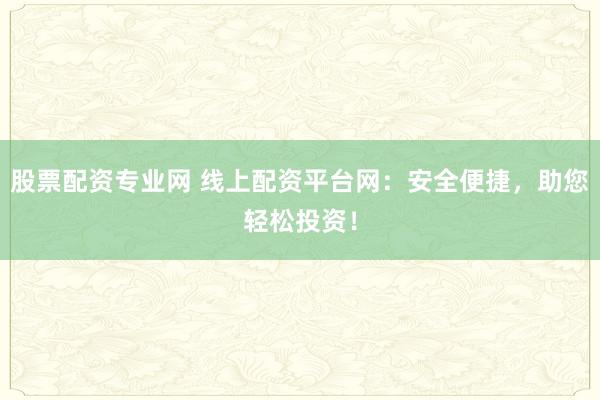 股票配资专业网 线上配资平台网：安全便捷，助您轻松投资！
