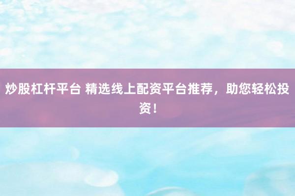 炒股杠杆平台 精选线上配资平台推荐，助您轻松投资！