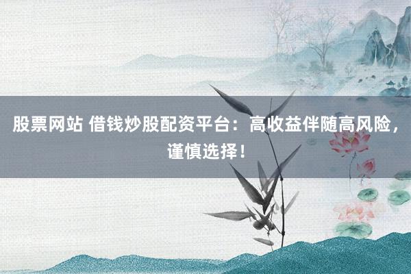 股票网站 借钱炒股配资平台：高收益伴随高风险，谨慎选择！