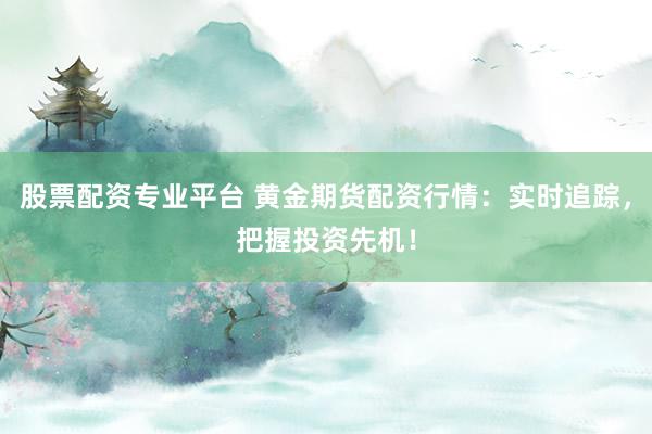 股票配资专业平台 黄金期货配资行情：实时追踪，把握投资先机！