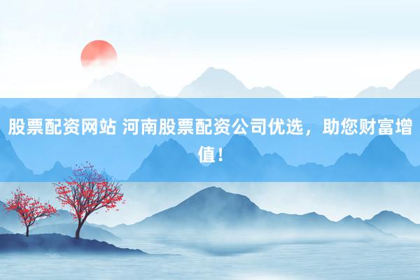 股票配资网站 河南股票配资公司优选，助您财富增值！