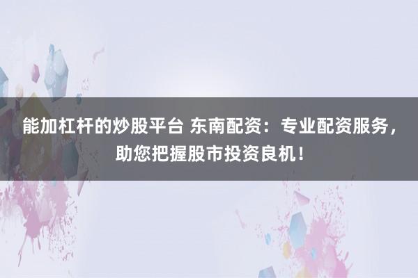 能加杠杆的炒股平台 东南配资：专业配资服务，助您把握股市投资良机！