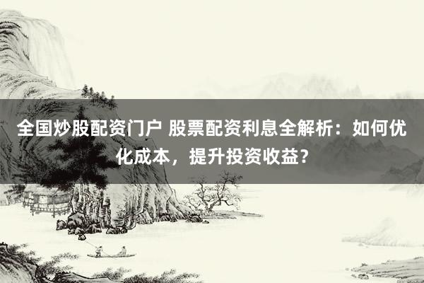 全国炒股配资门户 股票配资利息全解析：如何优化成本，提升投资收益？