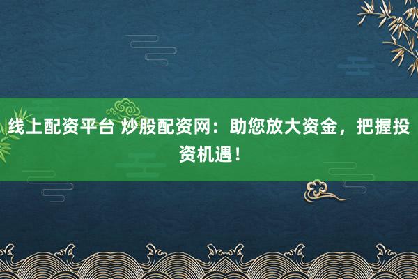 线上配资平台 炒股配资网：助您放大资金，把握投资机遇！
