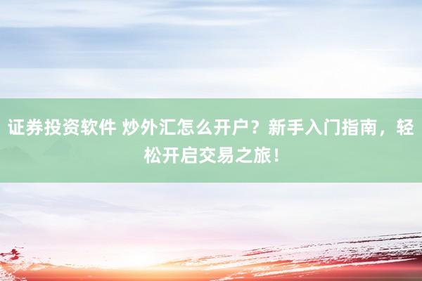 证券投资软件 炒外汇怎么开户？新手入门指南，轻松开启交易之旅！