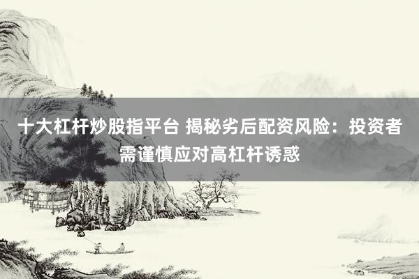 十大杠杆炒股指平台 揭秘劣后配资风险：投资者需谨慎应对高杠杆诱惑