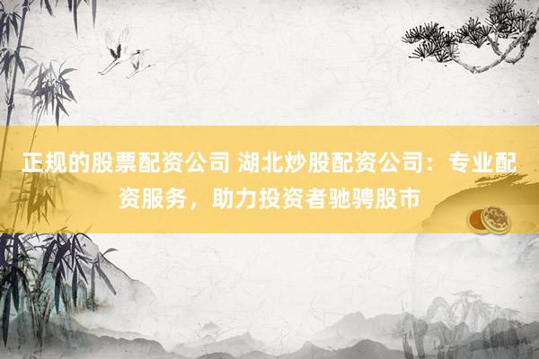 正规的股票配资公司 湖北炒股配资公司：专业配资服务，助力投资者驰骋股市