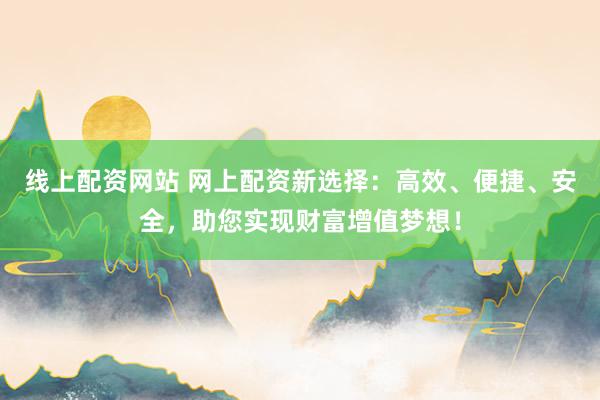 线上配资网站 网上配资新选择：高效、便捷、安全，助您实现财富增值梦想！