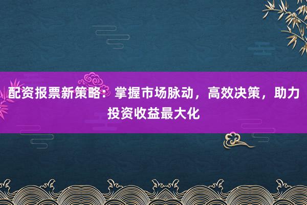 配资报票新策略：掌握市场脉动，高效决策，助力投资收益最大化