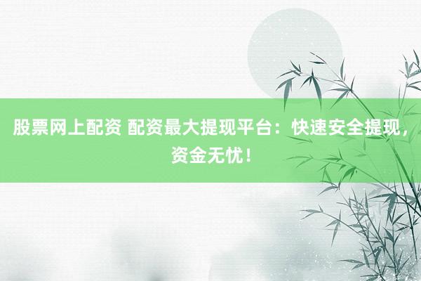股票网上配资 配资最大提现平台：快速安全提现，资金无忧！