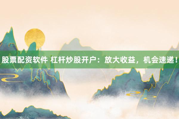 股票配资软件 杠杆炒股开户：放大收益，机会速递！
