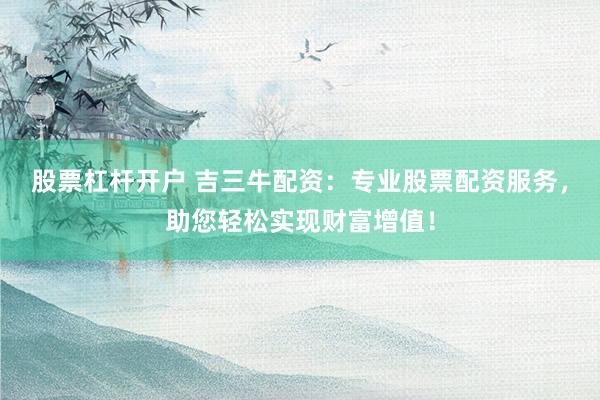 股票杠杆开户 吉三牛配资：专业股票配资服务，助您轻松实现财富增值！