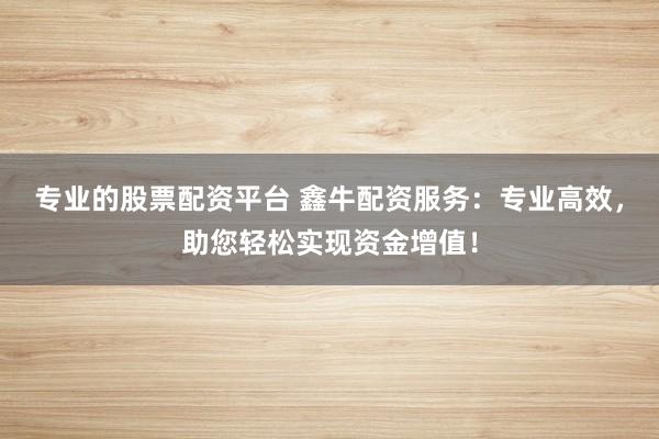 专业的股票配资平台 鑫牛配资服务：专业高效，助您轻松实现资金增值！