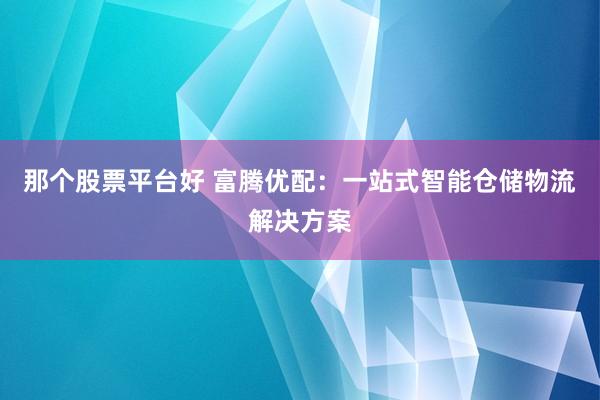 那个股票平台好 富腾优配：一站式智能仓储物流解决方案