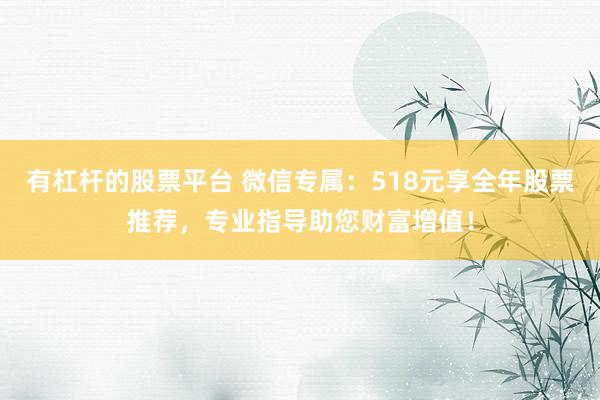 有杠杆的股票平台 微信专属：518元享全年股票推荐，专业指导助您财富增值！