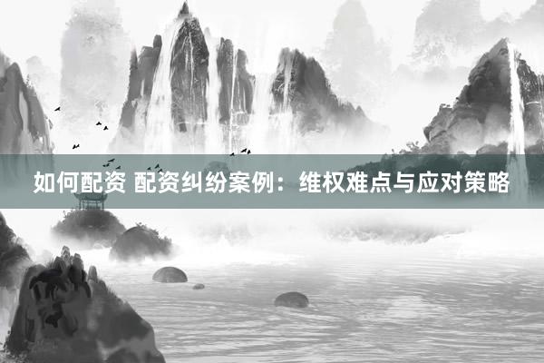 如何配资 配资纠纷案例：维权难点与应对策略