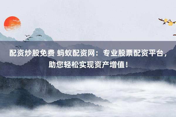 配资炒股免费 蚂蚁配资网：专业股票配资平台，助您轻松实现资产增值！