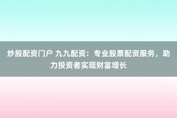 炒股配资门户 九九配资：专业股票配资服务，助力投资者实现财富增长