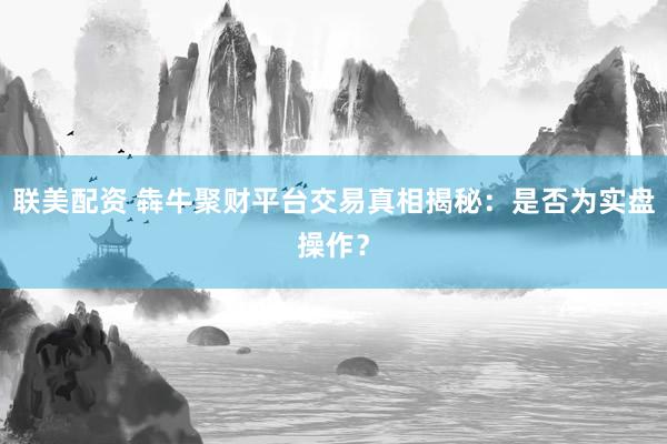 联美配资 犇牛聚财平台交易真相揭秘：是否为实盘操作？