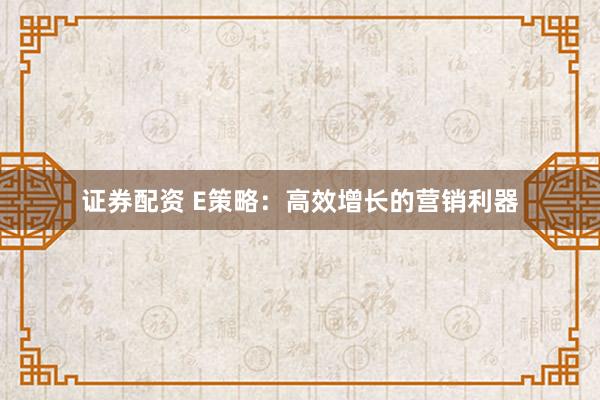 证券配资 E策略：高效增长的营销利器