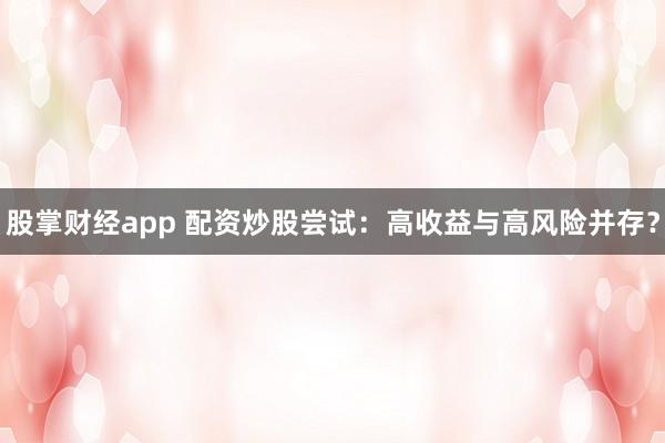 股掌财经app 配资炒股尝试：高收益与高风险并存？