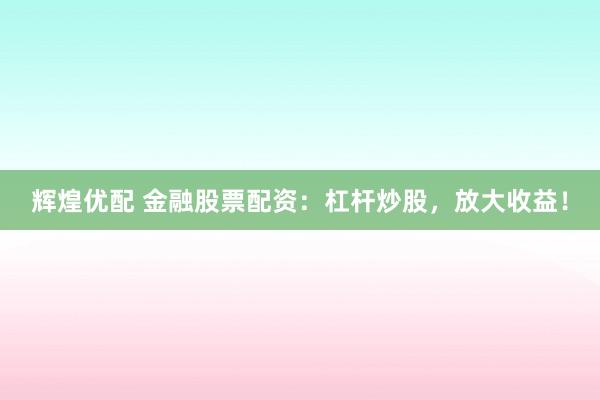 辉煌优配 金融股票配资：杠杆炒股，放大收益！