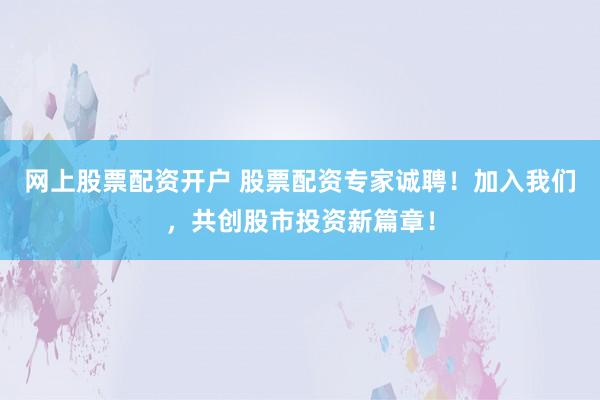 网上股票配资开户 股票配资专家诚聘！加入我们，共创股市投资新篇章！