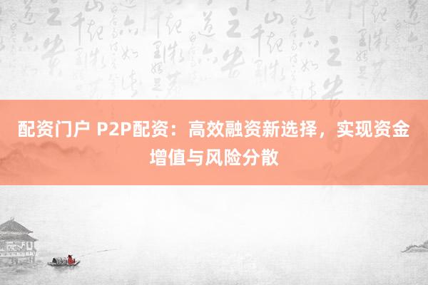 配资门户 P2P配资：高效融资新选择，实现资金增值与风险分散